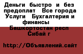 Деньги  быстро  и  без  предоплат - Все города Услуги » Бухгалтерия и финансы   . Башкортостан респ.,Сибай г.